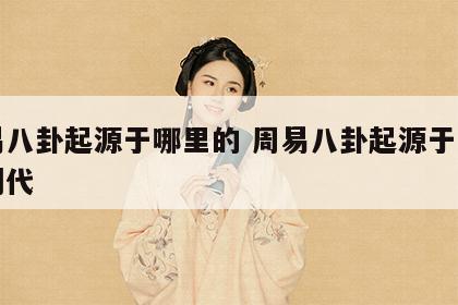 周易八卦起源于哪里的 周易八卦起源于哪里的朝代