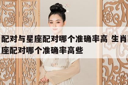 生肖配对与星座配对哪个准确率高 生肖配对与星座配对哪个准确率高些