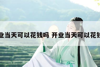 开业当天可以花钱吗 开业当天可以花钱吗