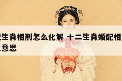 婚配生肖相刑怎么化解 十二生肖婚配相刑是什么意思