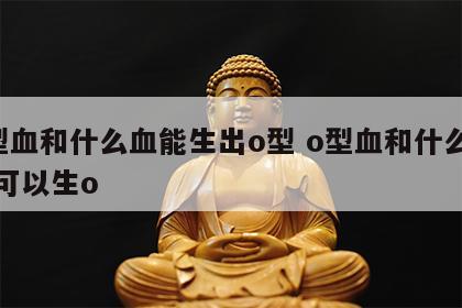 o型血和什么血能生出o型 o型血和什么血型可以生o