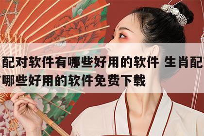 生肖配对软件有哪些好用的软件 生肖配对软件有哪些好用的软件免费下载