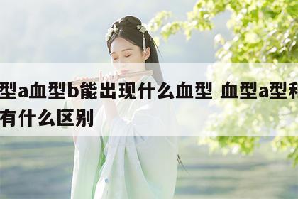血型a血型b能出现什么血型 血型a型和b型有什么区别