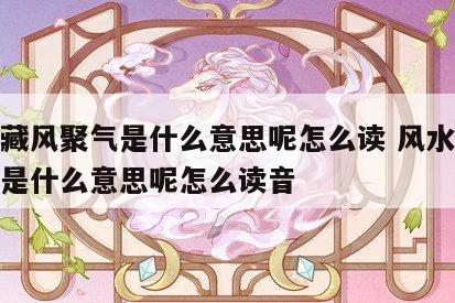 风水藏风聚气是什么意思呢怎么读 风水藏风聚气是什么意思呢怎么读音