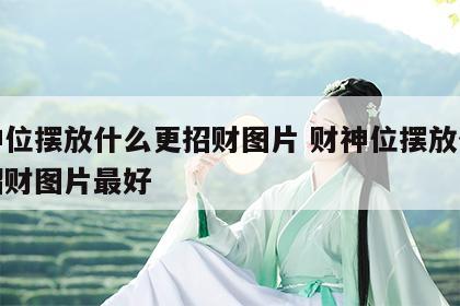 财神位摆放什么更招财图片 财神位摆放什么更招财图片最好