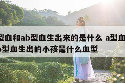 a型血和ab型血生出来的是什么 a型血和ab型血生出的小孩是什么血型