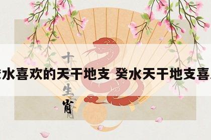 癸水喜欢的天干地支 癸水天干地支喜忌