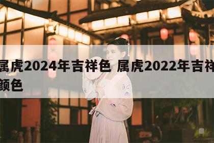 属虎2024年吉祥色 属虎2022年吉祥颜色