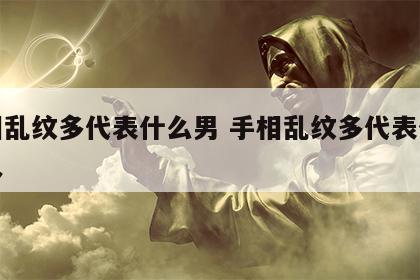 手相乱纹多代表什么男 手相乱纹多代表什么男人