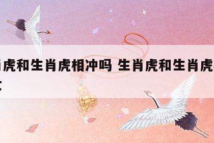 生肖虎和生肖虎相冲吗 生肖虎和生肖虎相冲吗女