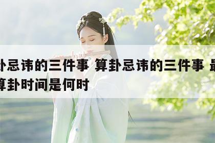 算卦忌讳的三件事 算卦忌讳的三件事 最好的算卦时间是何时