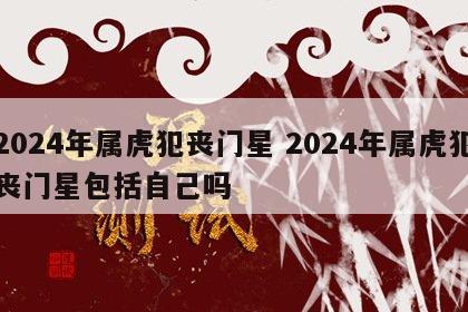 2024年属虎犯丧门星 2024年属虎犯丧门星包括自己吗