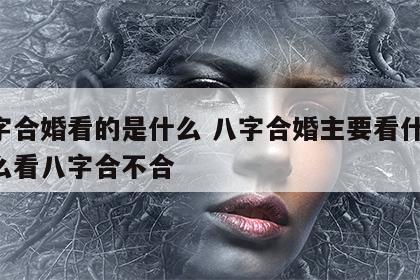 八字合婚看的是什么 八字合婚主要看什么,怎么看八字合不合