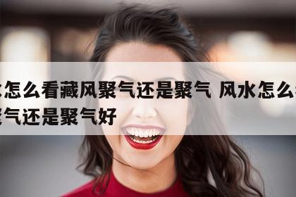 风水怎么看藏风聚气还是聚气 风水怎么看藏风聚气还是聚气好