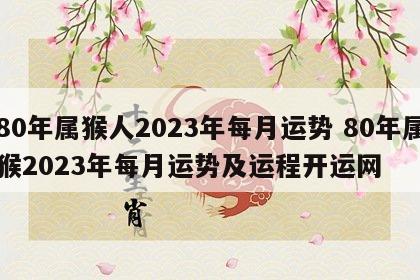 80年属猴人2023年每月运势 80年属猴2023年每月运势及运程开运网