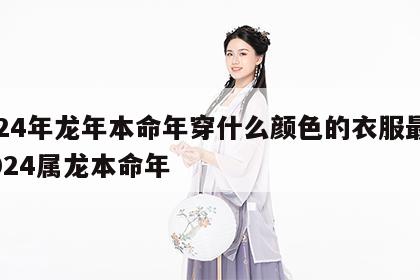 2024年龙年本命年穿什么颜色的衣服最好 2024属龙本命年