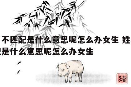 姓名不匹配是什么意思呢怎么办女生 姓名不匹配是什么意思呢怎么办女生