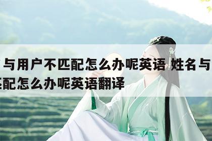 姓名与用户不匹配怎么办呢英语 姓名与用户不匹配怎么办呢英语翻译