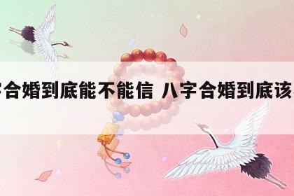 八字合婚到底能不能信 八字合婚到底该不该信