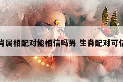 生肖属相配对能相信吗男 生肖配对可信不