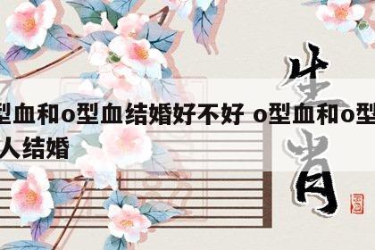 o型血和o型血结婚好不好 o型血和o型血的人结婚