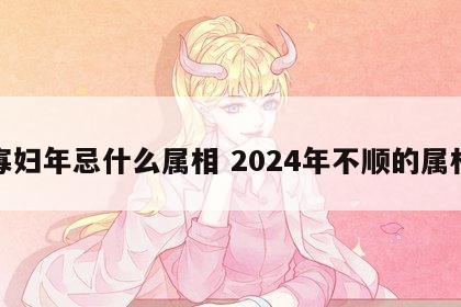 寡妇年忌什么属相 2024年不顺的属相