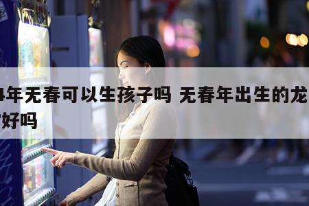 24年无春可以生孩子吗 无春年出生的龙宝宝好吗