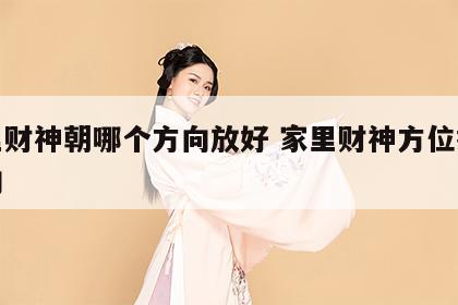 家里财神朝哪个方向放好 家里财神方位摆放朝向