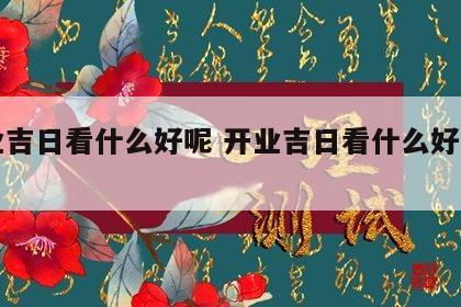 开业吉日看什么好呢 开业吉日看什么好呢男生