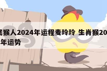 属猴人2024年运程麦玲玲 生肖猴2024年运势