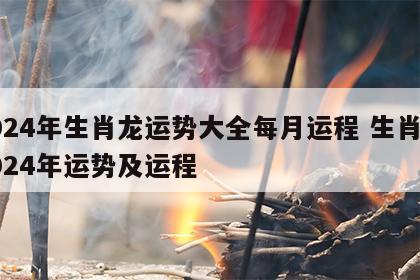 2024年生肖龙运势大全每月运程 生肖龙2024年运势及运程