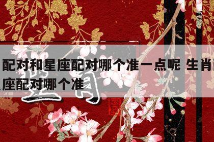 生肖配对和星座配对哪个准一点呢 生肖配对与星座配对哪个准