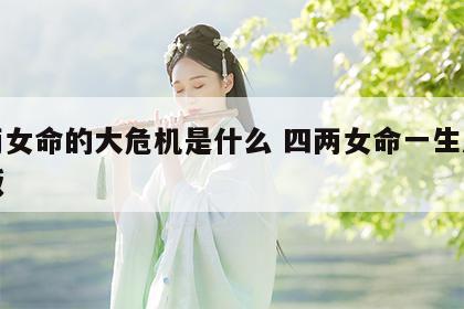 四两女命的大危机是什么 四两女命一生总结新版