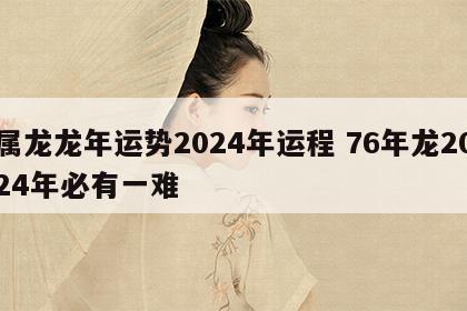 属龙龙年运势2024年运程 76年龙2024年必有一难