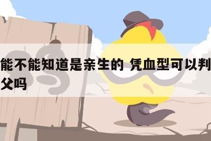 血型能不能知道是亲生的 凭血型可以判断孩子生父吗