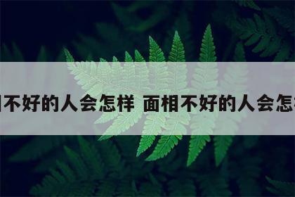 面相不好的人会怎样 面相不好的人会怎样呢