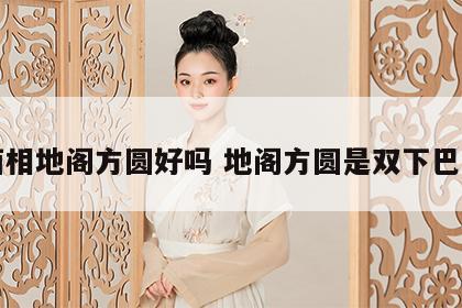 面相地阁方圆好吗 地阁方圆是双下巴吗