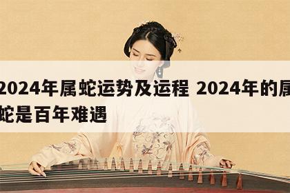 2024年属蛇运势及运程 2024年的属蛇是百年难遇