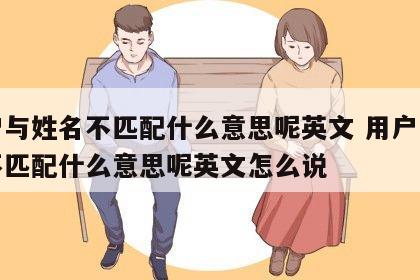 用户与姓名不匹配什么意思呢英文 用户与姓名不匹配什么意思呢英文怎么说