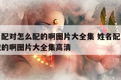 姓名配对怎么配的啊图片大全集 姓名配对怎么配的啊图片大全集高清