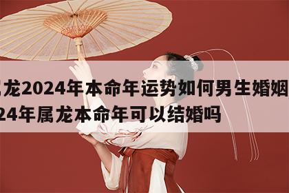 属龙2024年本命年运势如何男生婚姻 2024年属龙本命年可以结婚吗