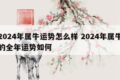 2024年属牛运势怎么样 2024年属牛的全年运势如何