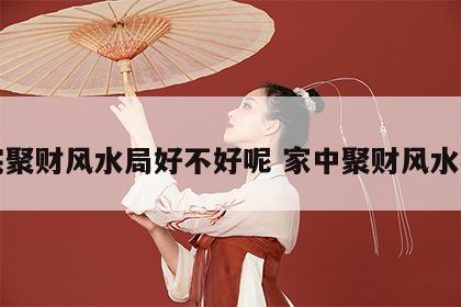 家宅聚财风水局好不好呢 家中聚财风水布局