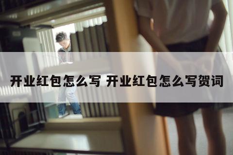 开业红包怎么写 开业红包怎么写贺词