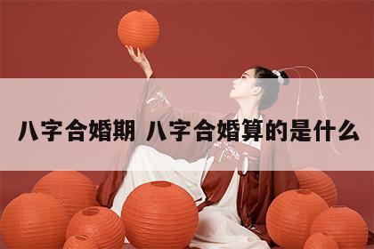 八字合婚期 八字合婚算的是什么