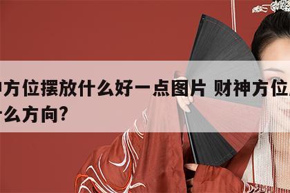 财神方位摆放什么好一点图片 财神方位应该放什么方向?
