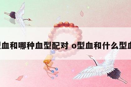 o型血和哪种血型配对 o型血和什么型血配