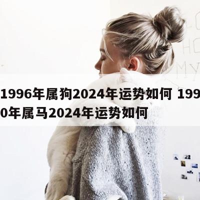 1996年属狗2024年运势如何 1990年属马2024年运势如何