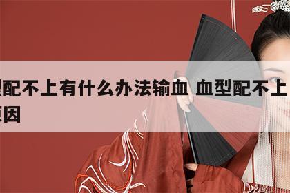 血型配不上有什么办法输血 血型配不上是什么原因