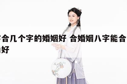 八字合几个字的婚姻好 合婚姻八字能合几个字为好